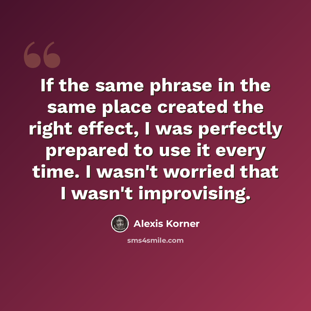 “If the same phrase in the same place created the right effect, I was perfectly prepared to use it every time. I wasn't worried that I wasn't improvising.” quote by Alexis Korner