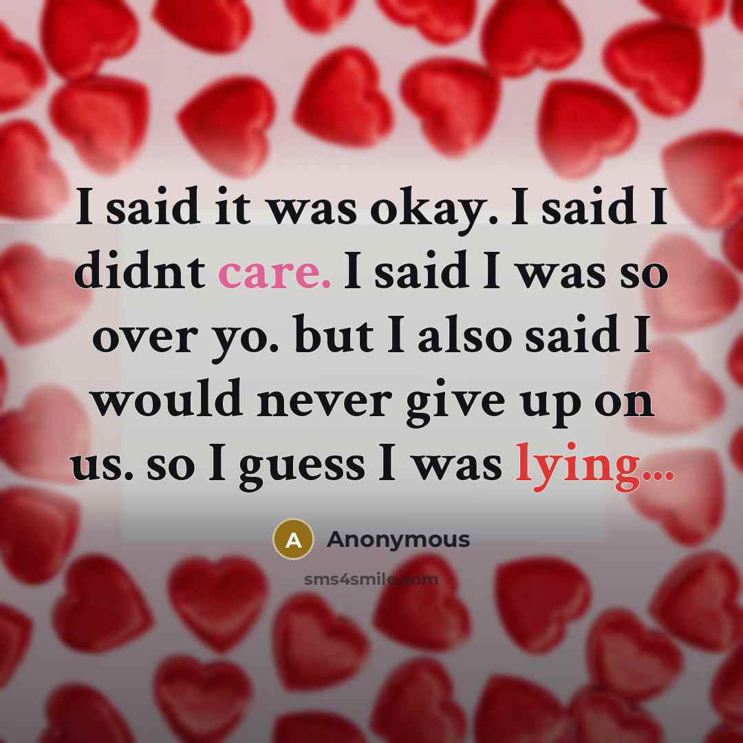 “I said it was okay. I said I didnt care. I said I was so over yo. but I also said I would never give up on us. so I guess I was lying...” quote by Anonymous