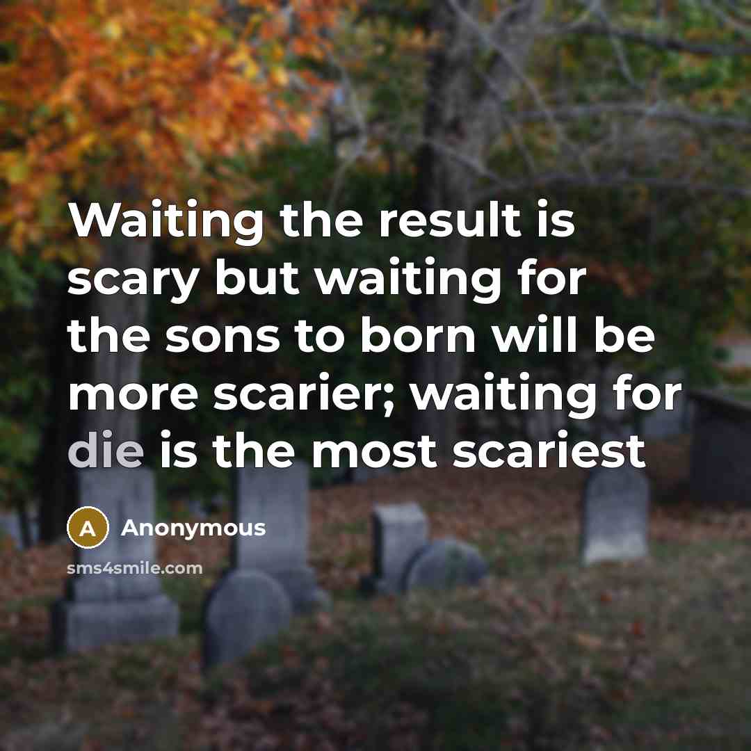 “Waiting the result is scary but waiting for the sons to born will be more scarier; waiting for die is the most scariest” quote by Anonymous