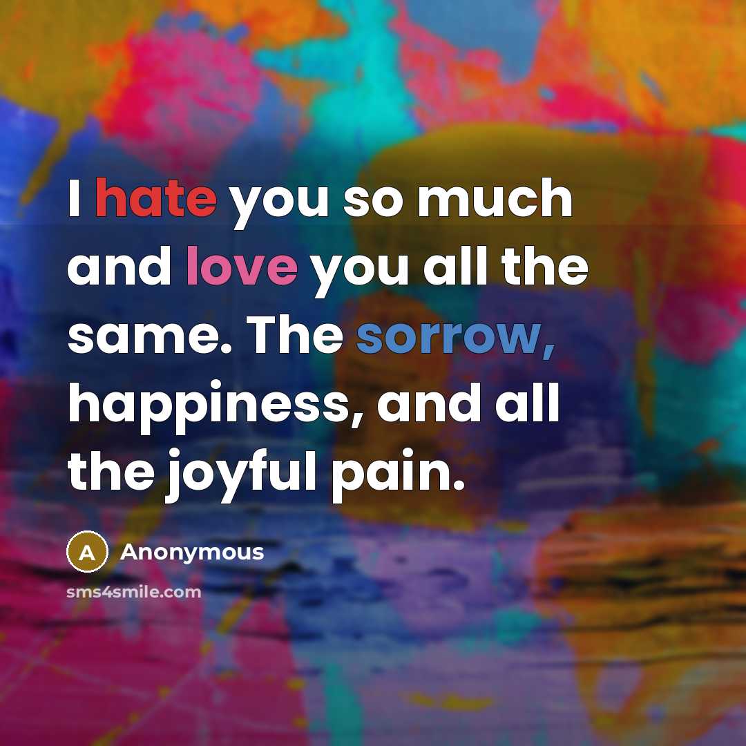 “I hate you so much and love you all the same. The sorrow, happiness, and all the joyful pain.” quote by Anonymous