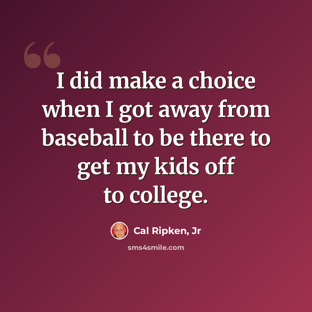 “I did make a choice when I got away from baseball to be there to get my kids off to college.” quote by Cal Ripken, Jr