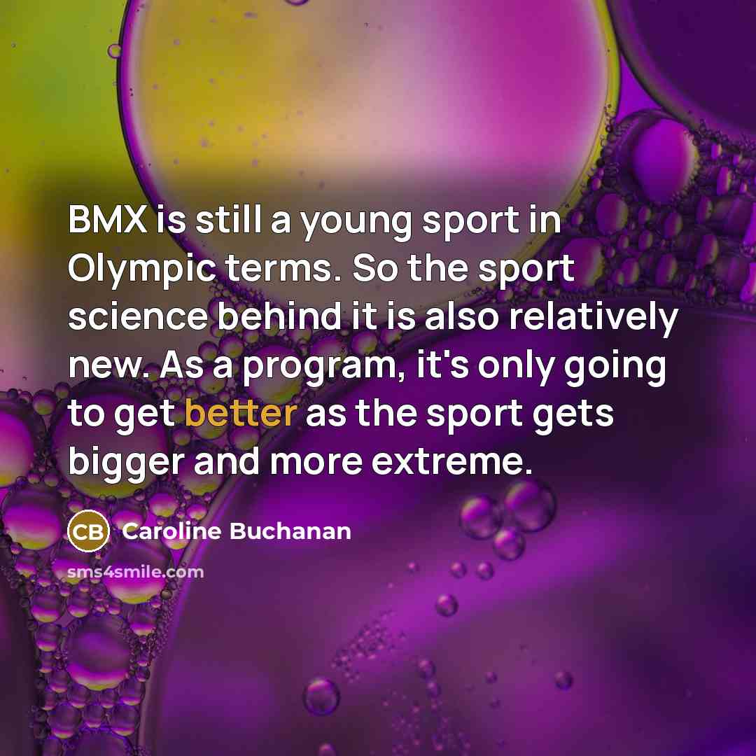 “BMX is still a young sport in Olympic terms. So the sport science behind it is also relatively new. As a program, it's only going to get better as the sport gets bigger and more extreme.” quote by Caroline Buchanan