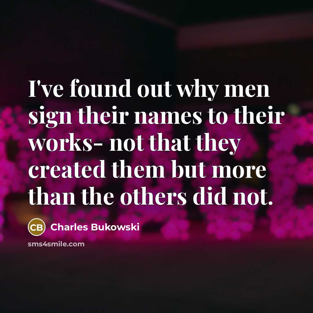 “I've found out why men sign their names to their works- not that they created them but more than the others did not.” quote by Charles Bukowski
