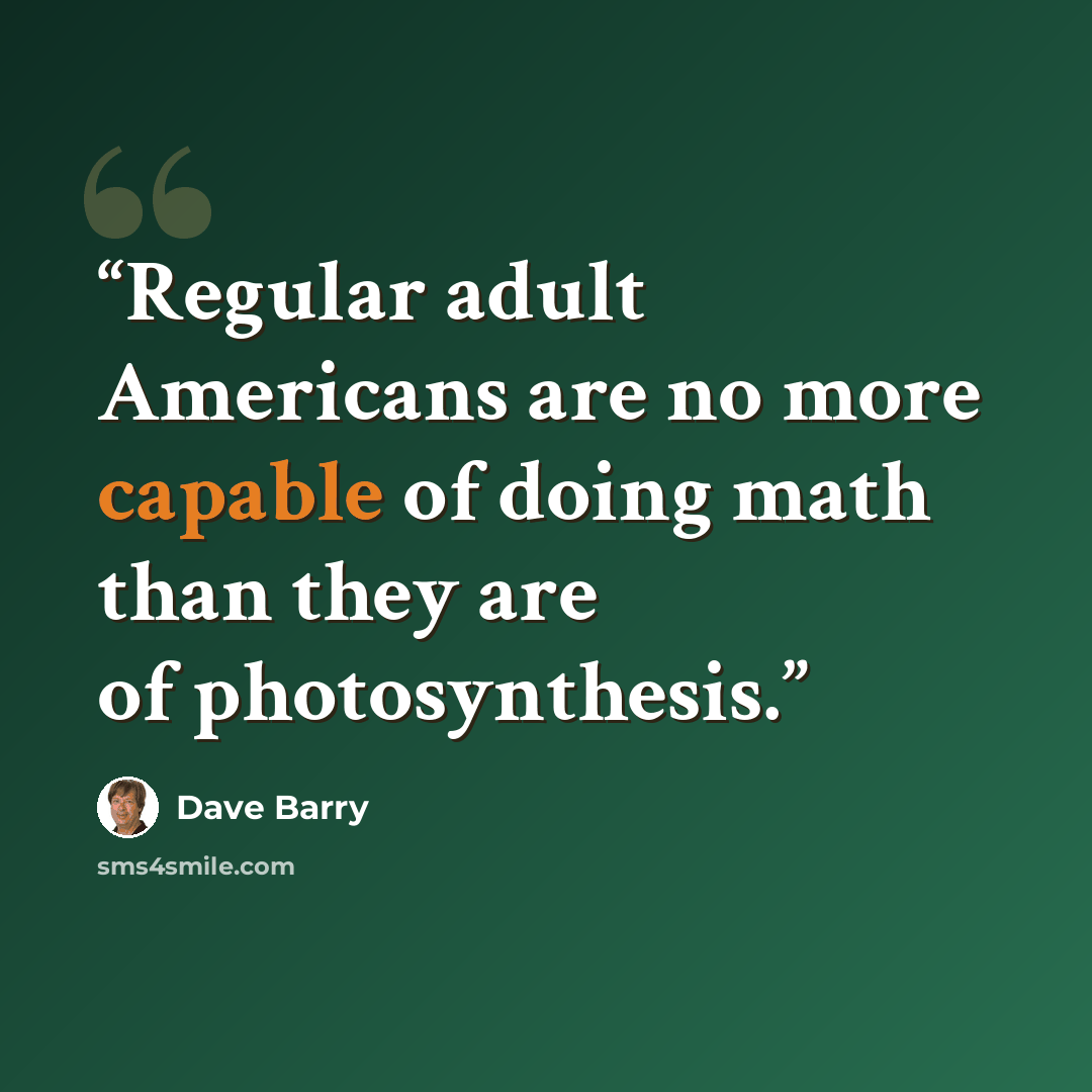 “Regular adult Americans are no more capable of doing math than they are of photosynthesis.” quote by Dave Barry