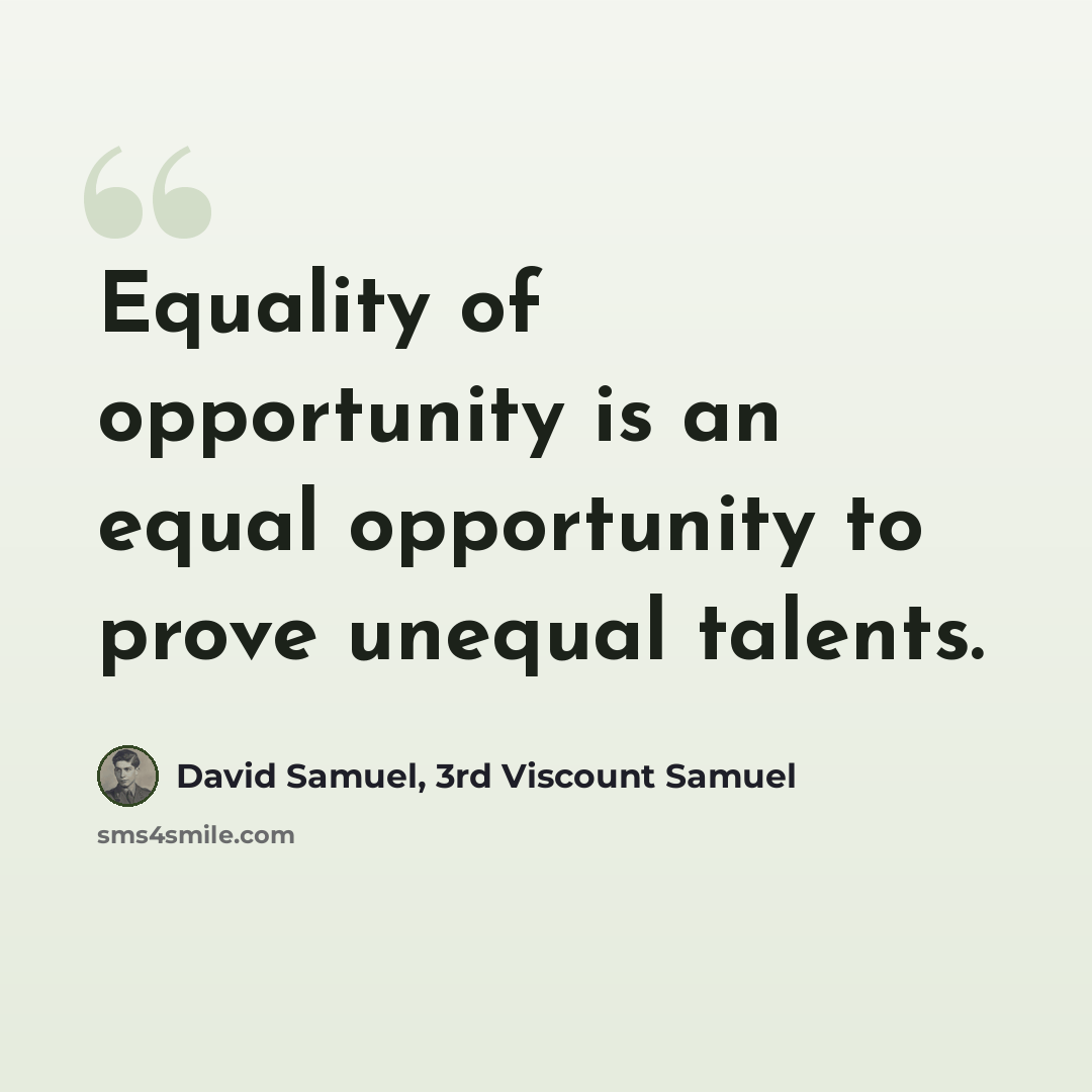 “Equality of opportunity is an equal opportunity to prove unequal talents.” quote by David Samuel, 3rd Viscount Samuel