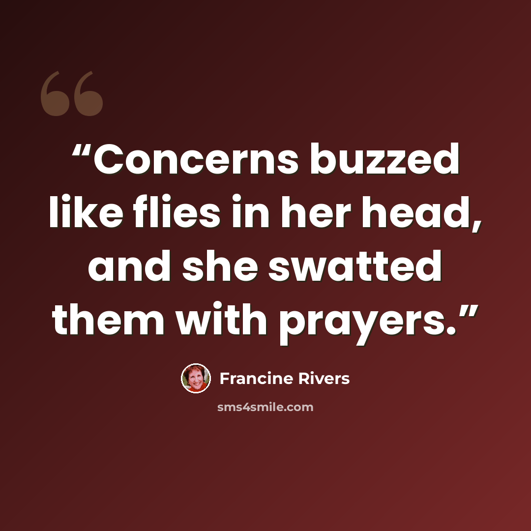 “Concerns buzzed like flies in her head, and she swatted them with prayers.” quote by Francine Rivers