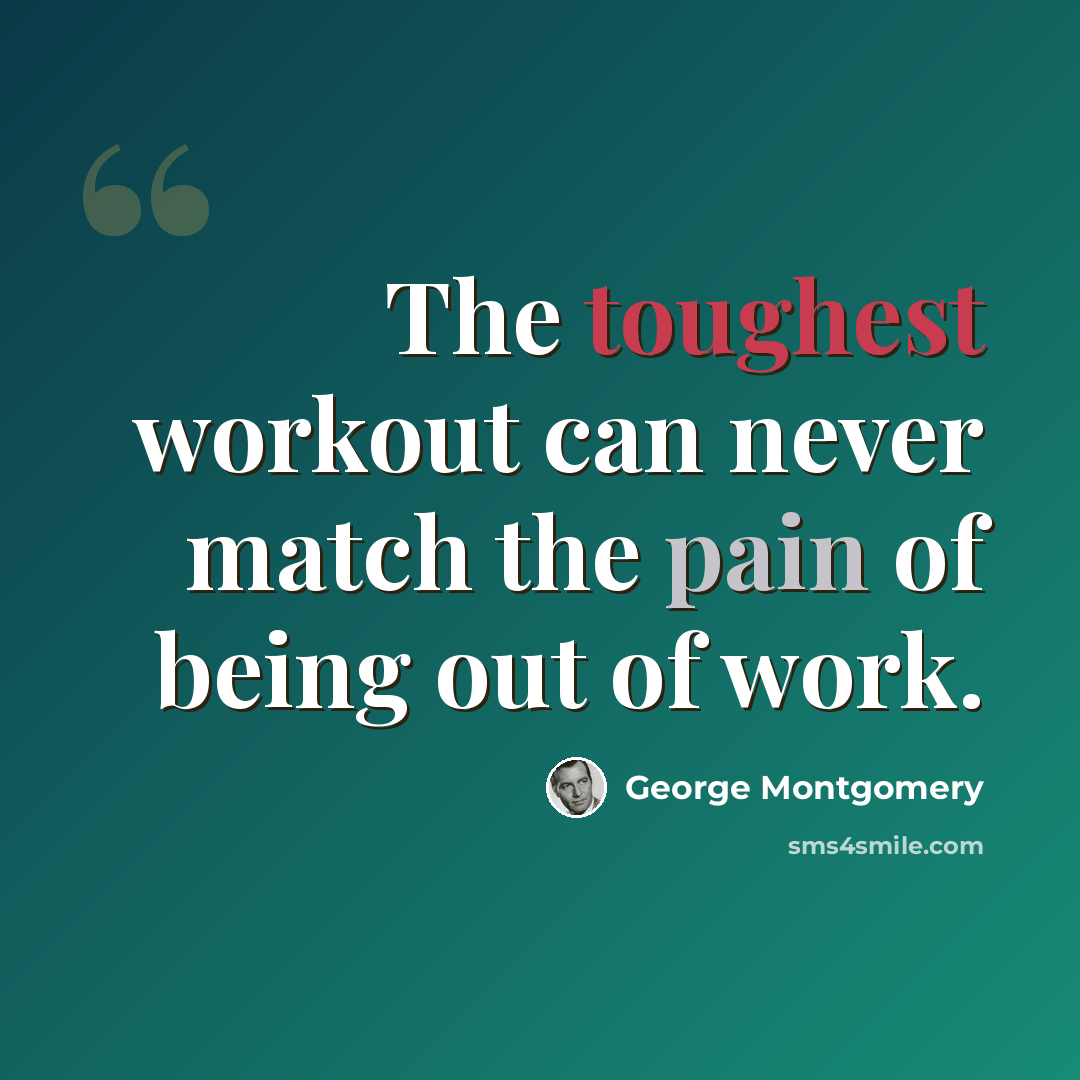 “The toughest workout can never match the pain of being out of work.” quote by George Montgomery
