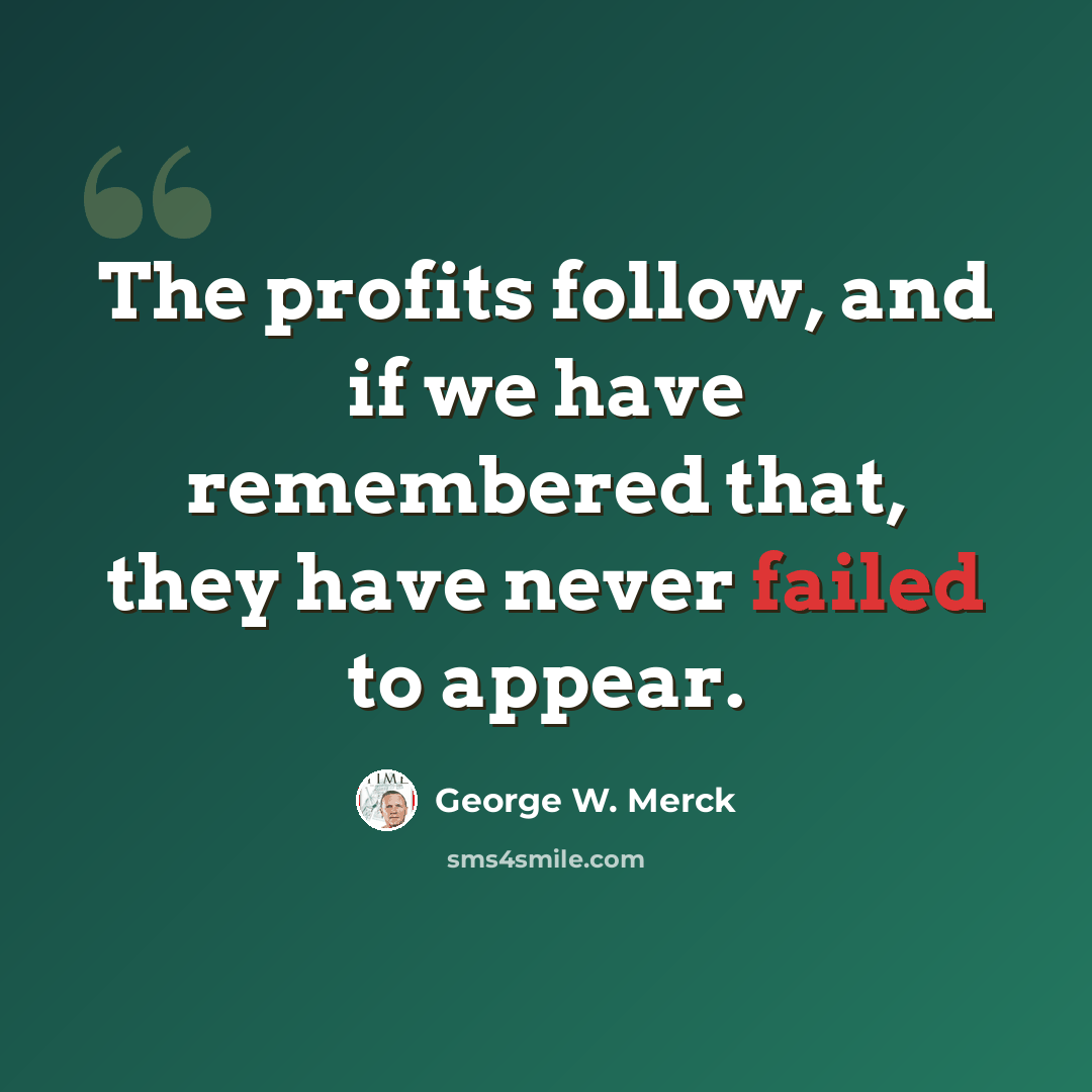 “The profits follow, and if we have remembered that, they have never failed to appear.” quote by George W. Merck