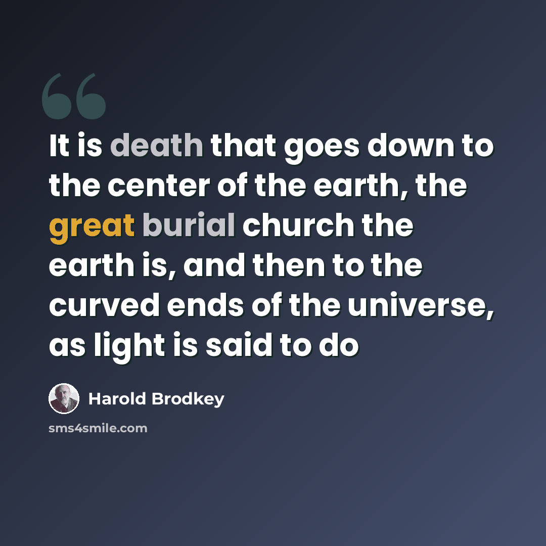 “It is death that goes down to the center of the earth, the great burial church the earth is, and then to the curved ends of the universe, as light is said to do” quote by Harold Brodkey