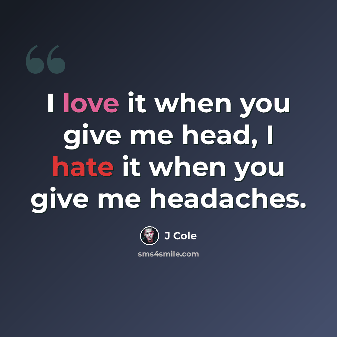 “I love it when you give me head, I hate it when you give me headaches.” quote by J Cole