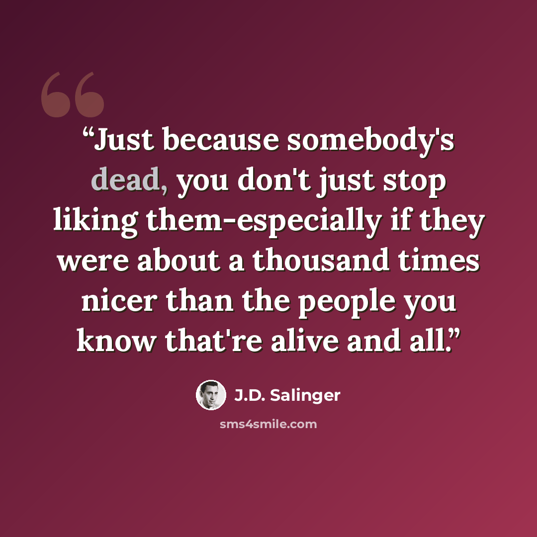 “Just because somebody's dead, you don't just stop liking them-especially if they were about a thousand times nicer than the people you know that're alive and all.” quote by J.D. Salinger