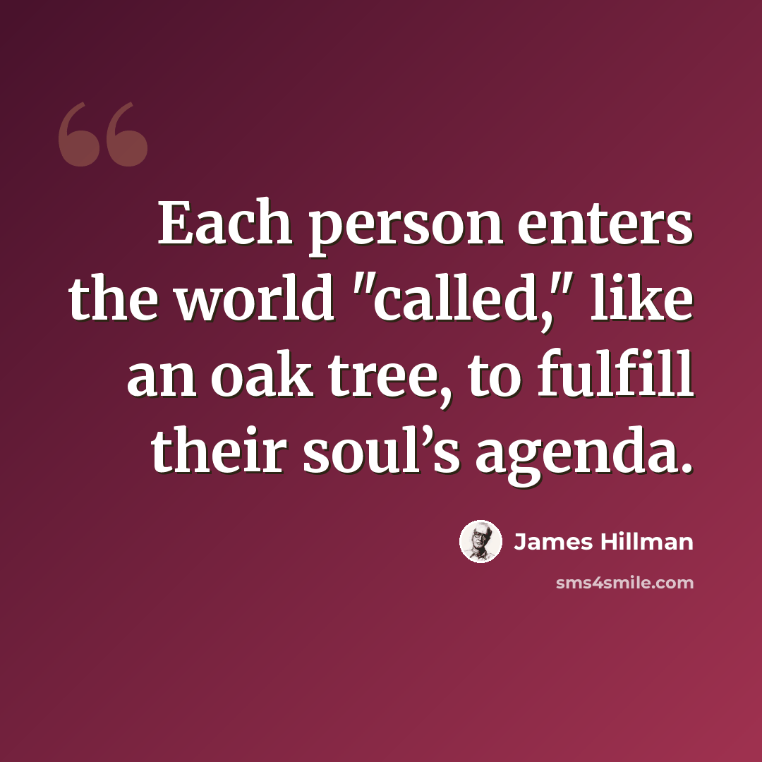 “Each person enters the world "called," like an oak tree, to fulfill their soul’s agenda.” quote by James Hillman