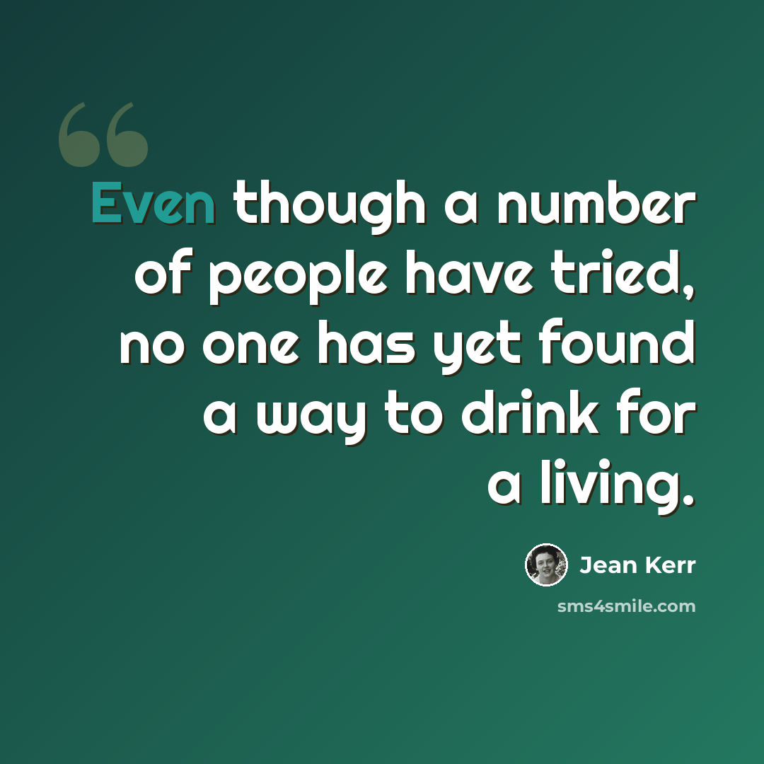 “Even though a number of people have tried, no one has yet found a way to drink for a living.” quote by Jean Kerr