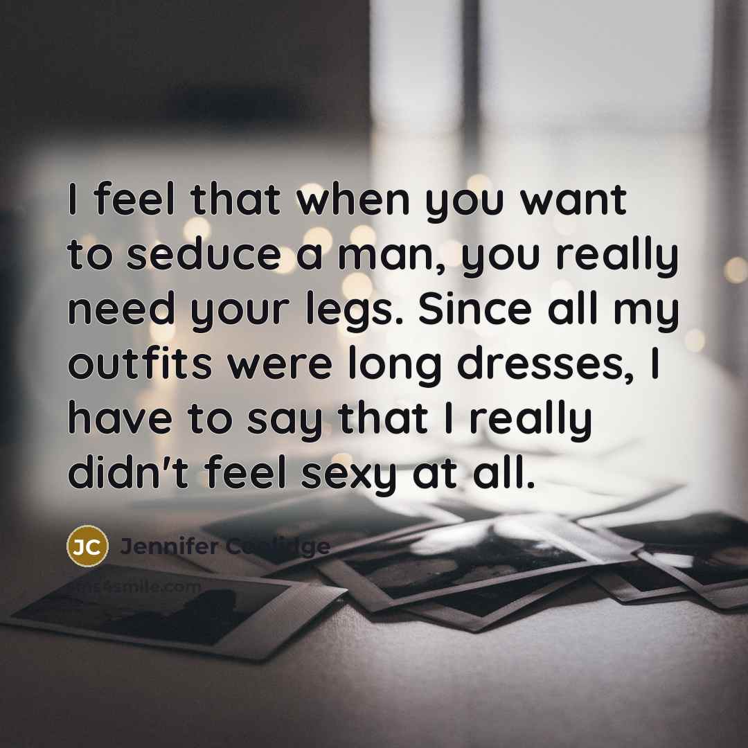 “I feel that when you want to seduce a man, you really need your legs. Since all my outfits were long dresses, I have to say that I really didn't feel sexy at all.” quote by Jennifer Coolidge