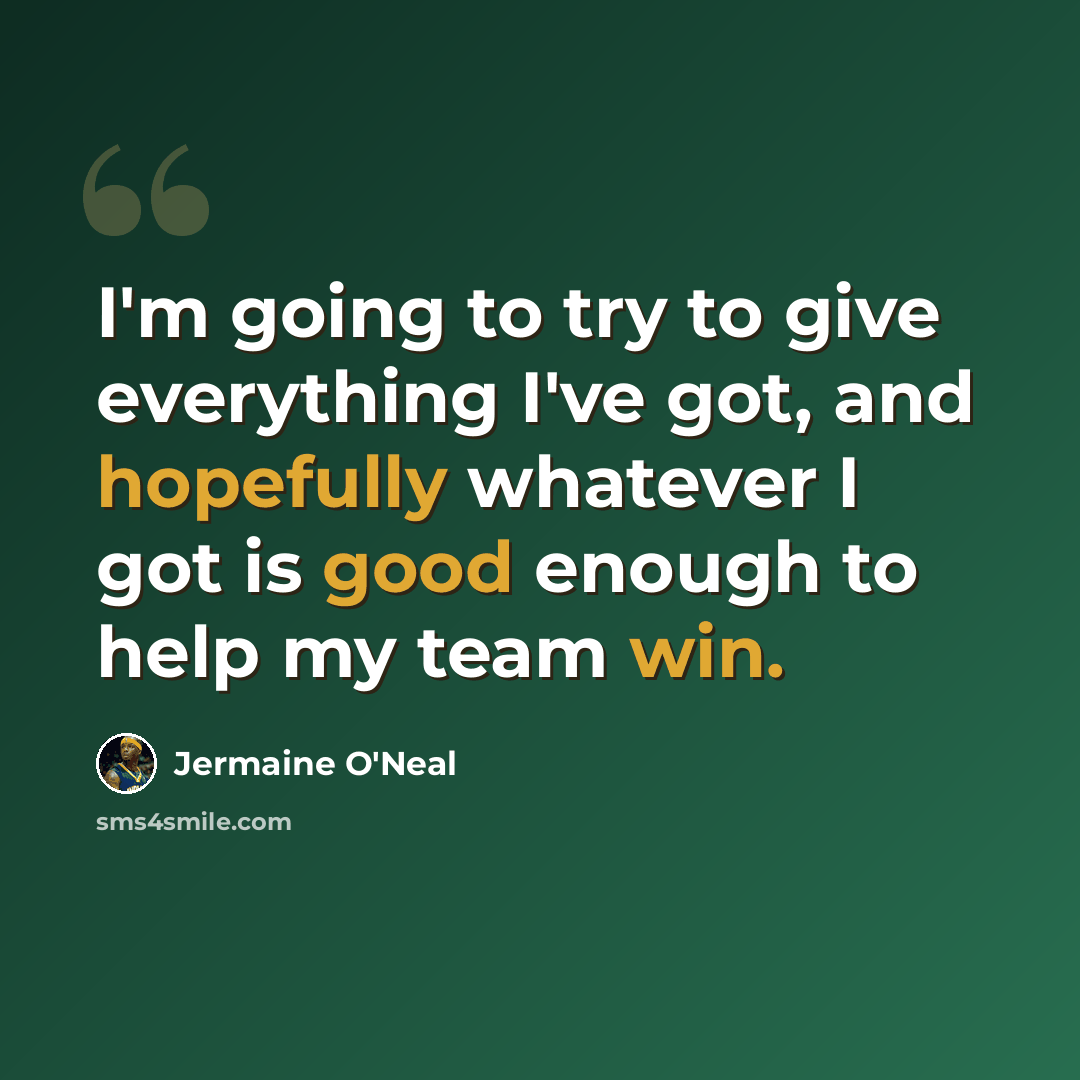 “I'm going to try to give everything I've got, and hopefully whatever I got is good enough to help my team win.” quote by Jermaine O'Neal