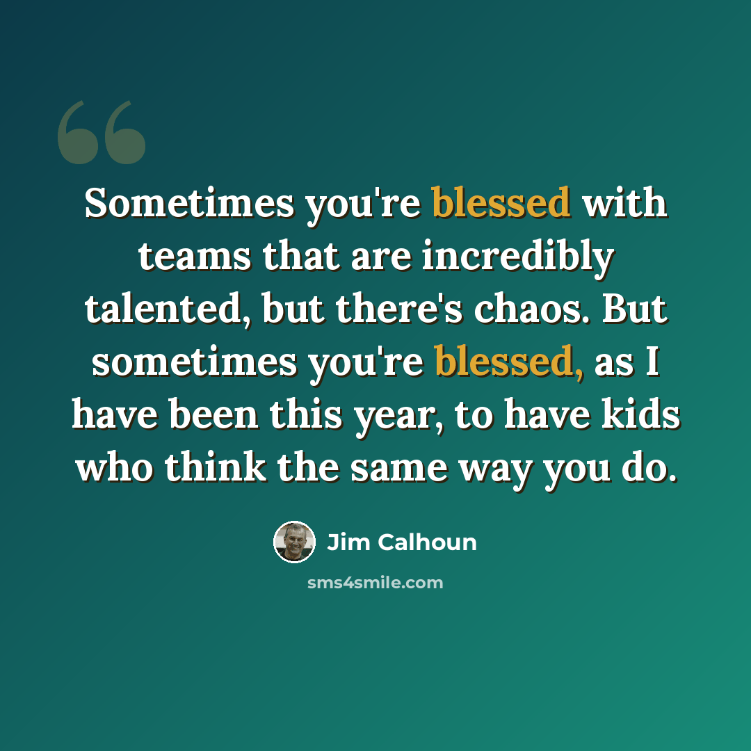 “Sometimes you're blessed with teams that are incredibly talented, but there's chaos. But sometimes you're blessed, as I have been this year, to have kids who think the same way you do.” quote by Jim Calhoun