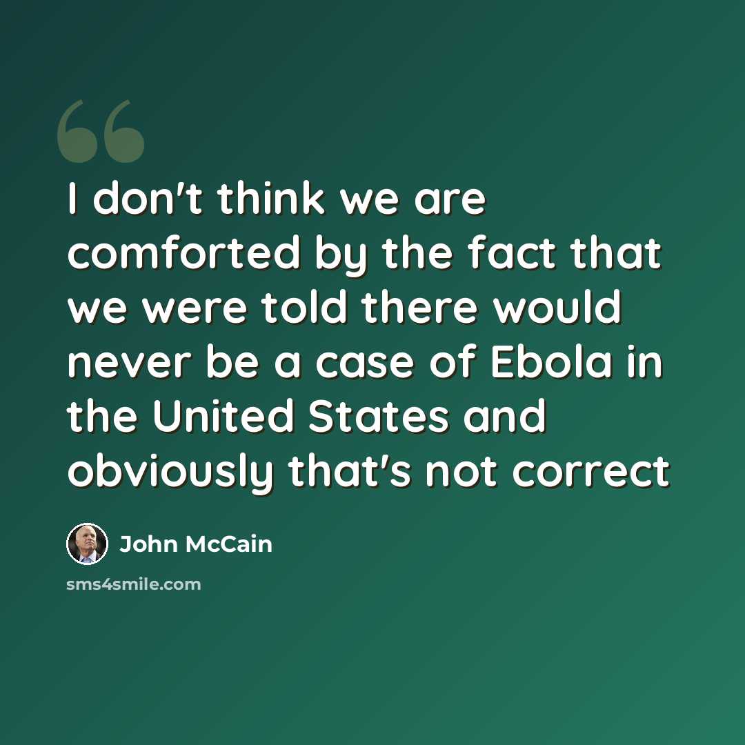“I don't think we are comforted by the fact that we were told there would never be a case of Ebola in the United States and obviously that's not correct” quote by John McCain