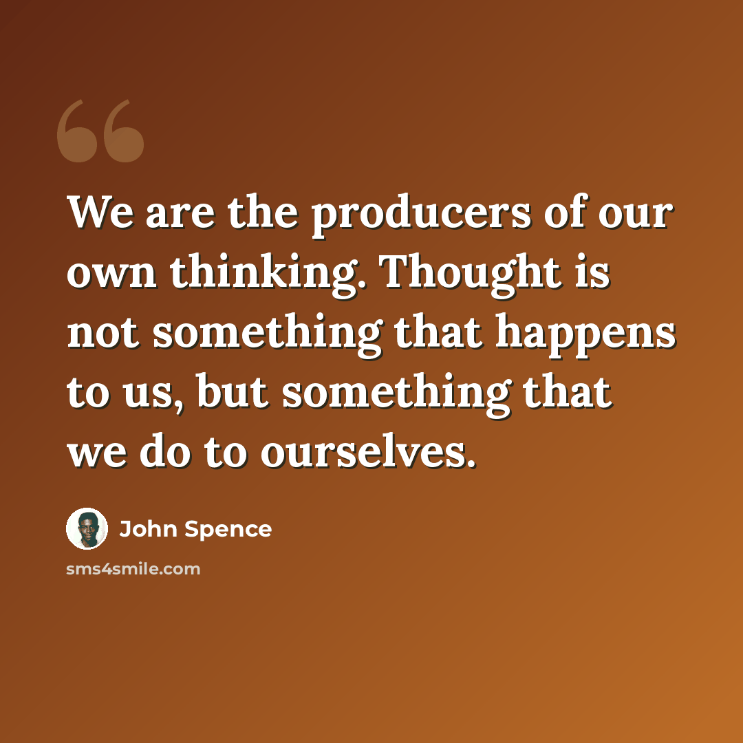 “We are the producers of our own thinking. Thought is not something that happens to us, but something that we do to ourselves.” quote by John Spence