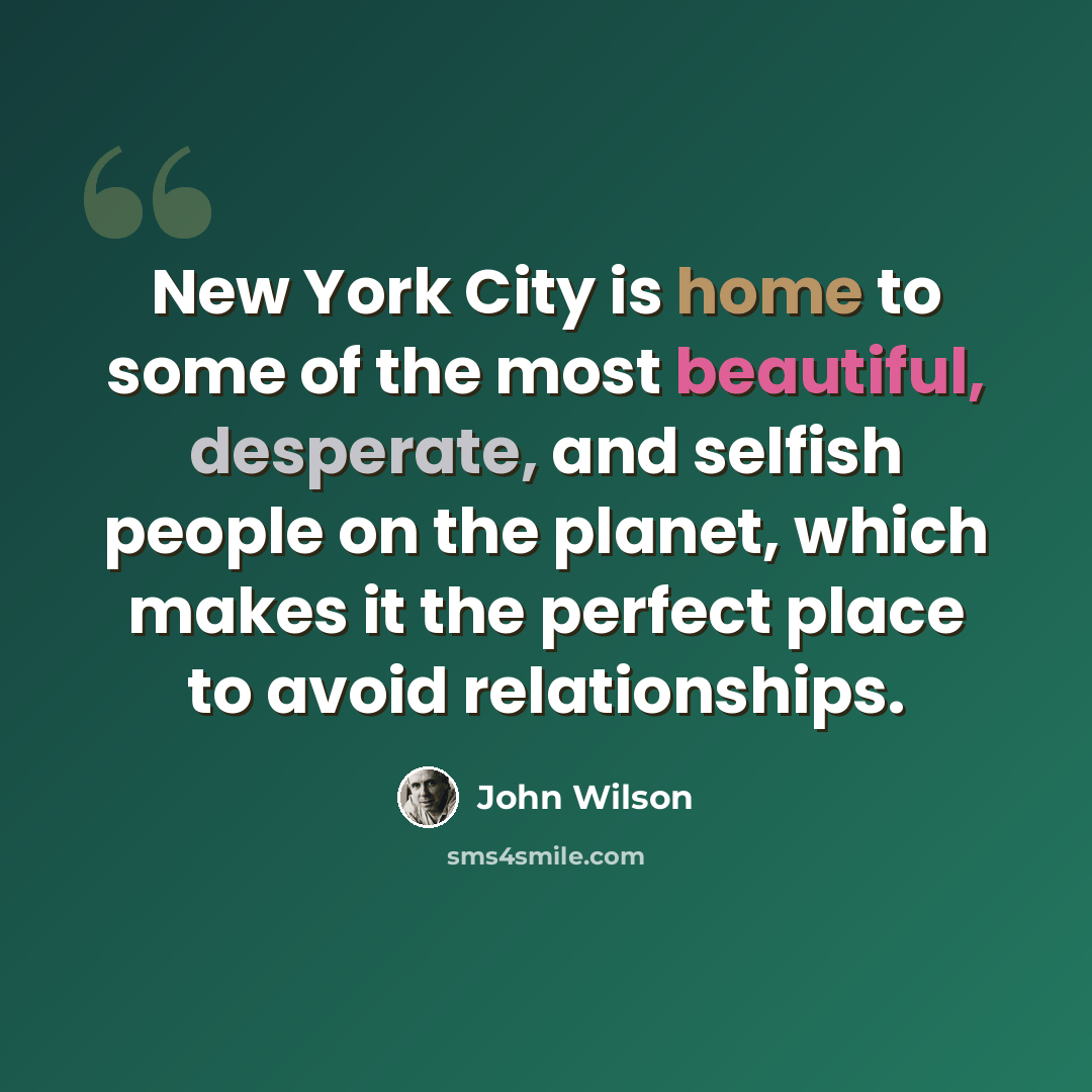 “New York City is home to some of the most beautiful, desperate, and selfish people on the planet, which makes it the perfect place to avoid relationships.” quote by John Wilson