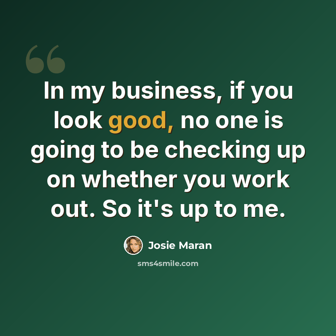 “In my business, if you look good, no one is going to be checking up on whether you work out. So it's up to me.” quote by Josie Maran