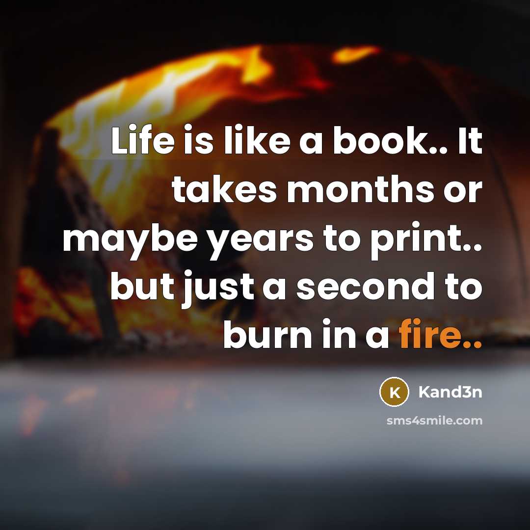 “Life is like a book.. It takes months or maybe years to print.. but just a second to burn in a fire..” quote by Kand3n