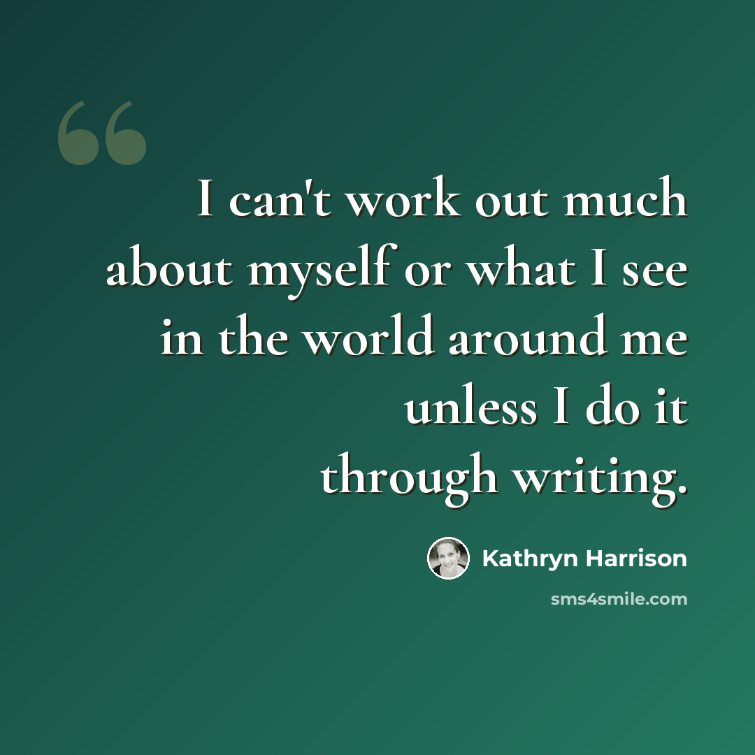 “I can't work out much about myself or what I see in the world around me unless I do it through writing.” quote by Kathryn Harrison