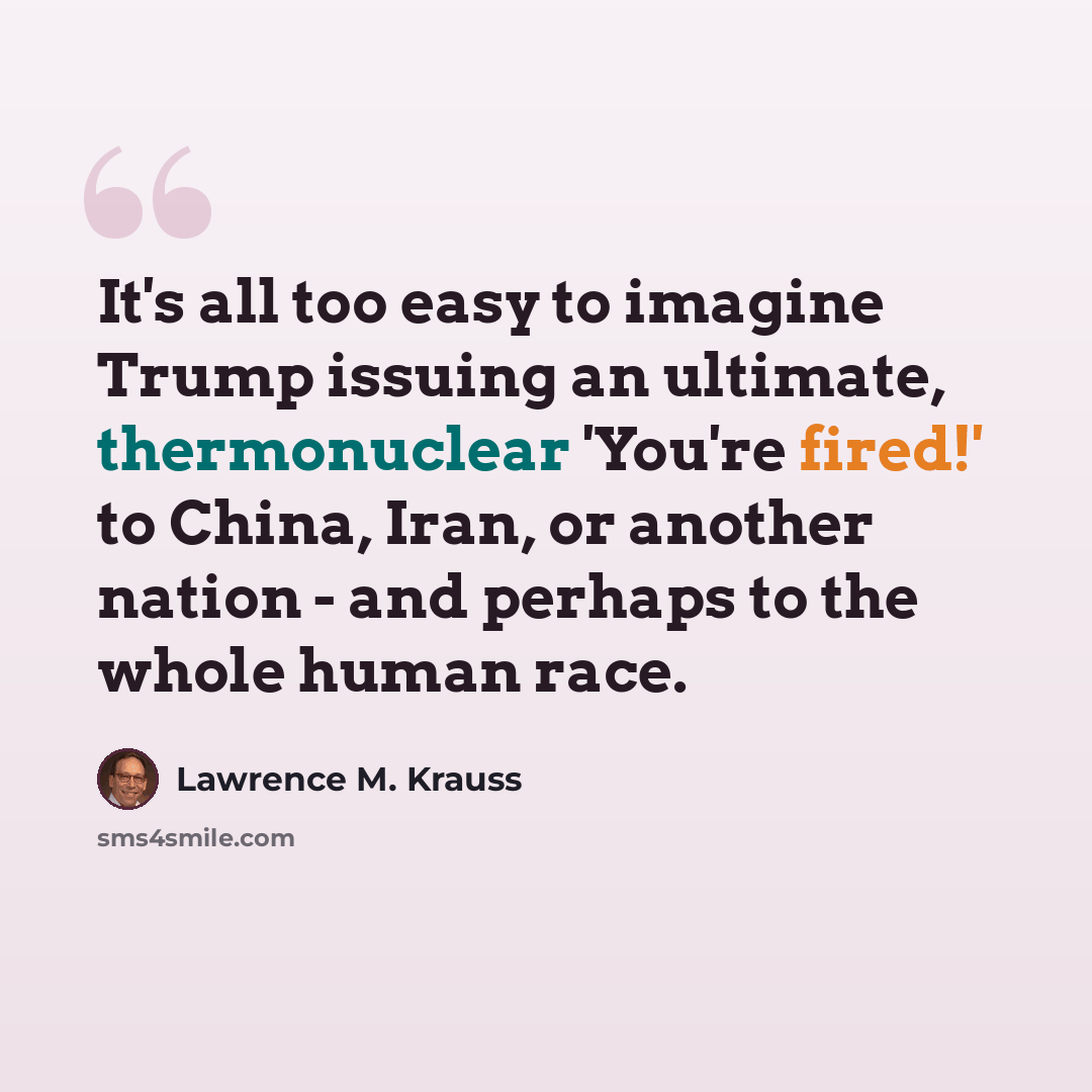 “It's all too easy to imagine Trump issuing an ultimate, thermonuclear 'You're fired!' to China, Iran, or another nation - and perhaps to the whole human race.” quote by Lawrence M. Krauss