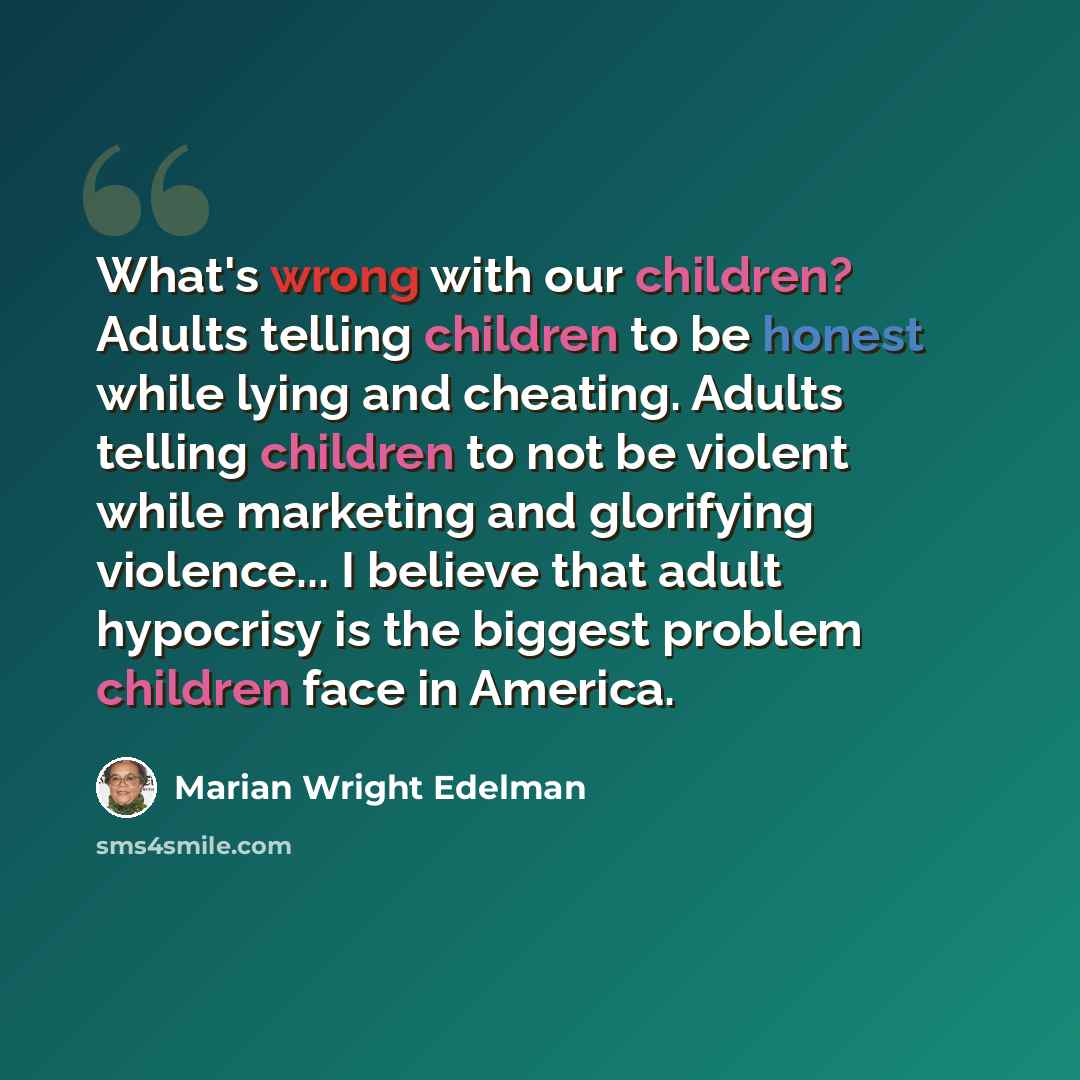 “What's wrong with our children? Adults telling children to be honest while lying and cheating. Adults telling children to not be violent while marketing and glorifying violence... I believe that adult hypocrisy is the biggest problem children face in America.” quote by Marian Wright Edelman