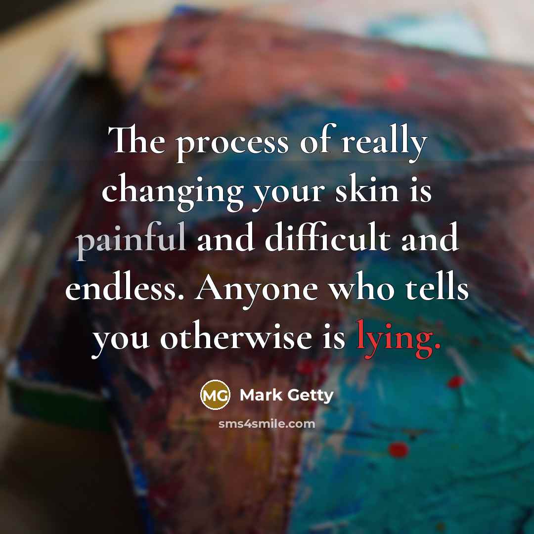“The process of really changing your skin is painful and difficult and endless. Anyone who tells you otherwise is lying.” quote by Mark Getty