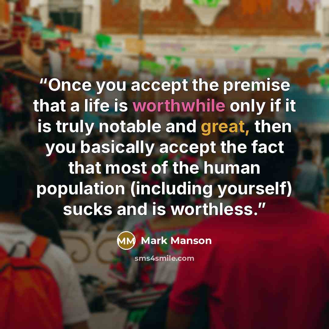 “Once you accept the premise that a life is worthwhile only if it is truly notable and great, then you basically accept the fact that most of the human population (including yourself) sucks and is worthless.” quote by Mark Manson