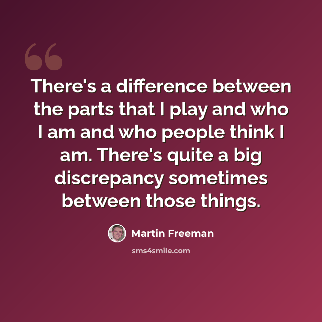 “There's a difference between the parts that I play and who I am and who people think I am. There's quite a big discrepancy sometimes between those things.” quote by Martin Freeman