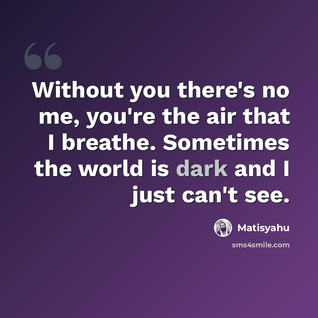 “Without you there's no me, you're the air that I breathe. Sometimes the world is dark and I just can't see.” quote by Matisyahu