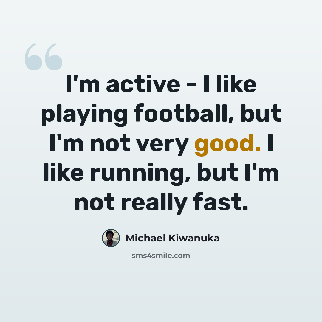 “I'm active - I like playing football, but I'm not very good. I like running, but I'm not really fast.” quote by Michael Kiwanuka