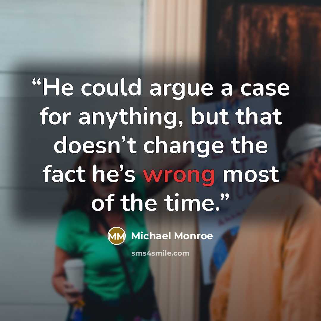 “He could argue a case for anything, but that doesn’t change the fact he’s wrong most of the time.” quote by Michael Monroe