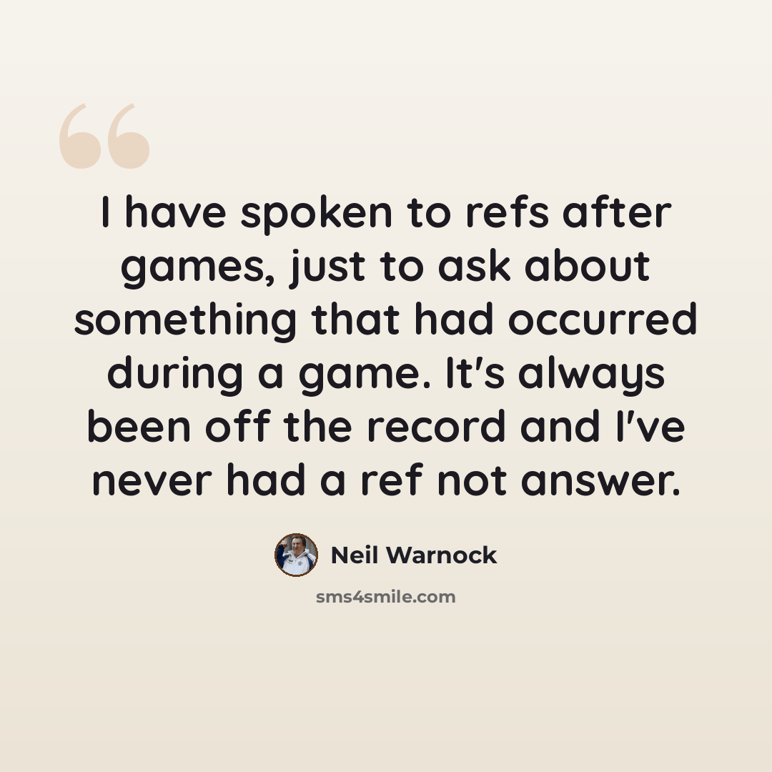 “I have spoken to refs after games, just to ask about something that had occurred during a game. It's always been off the record and I've never had a ref not answer.” quote by Neil Warnock