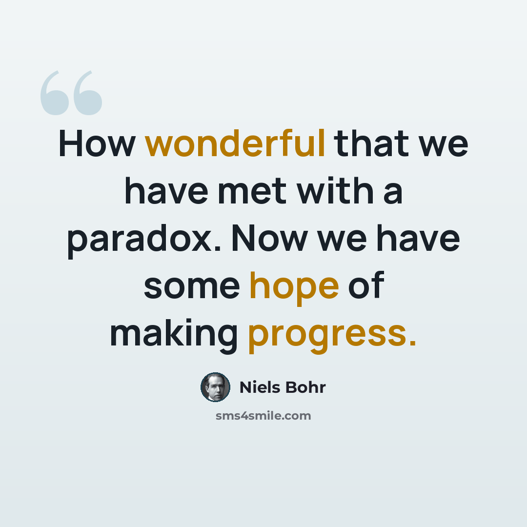 “How wonderful that we have met with a paradox. Now we have some hope of making progress.” quote by Niels Bohr