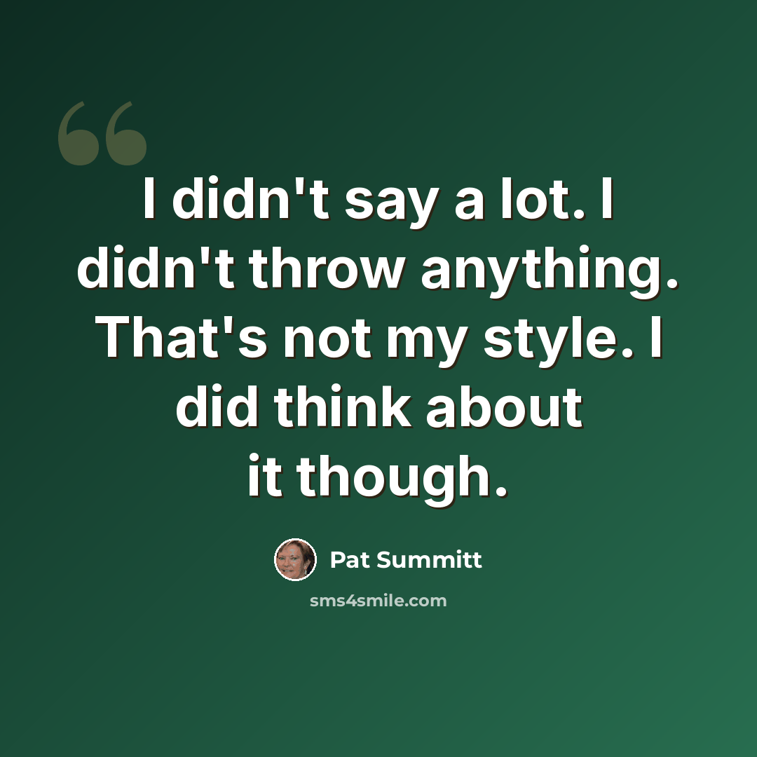 “I didn't say a lot. I didn't throw anything. That's not my style. I did think about it though.” quote by Pat Summitt