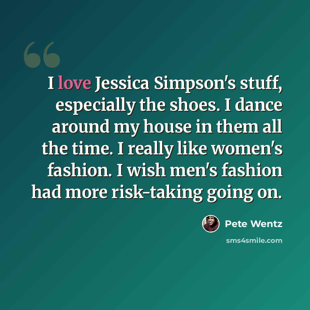 “I love Jessica Simpson's stuff, especially the shoes. I dance around my house in them all the time. I really like women's fashion. I wish men's fashion had more risk-taking going on.” quote by Pete Wentz