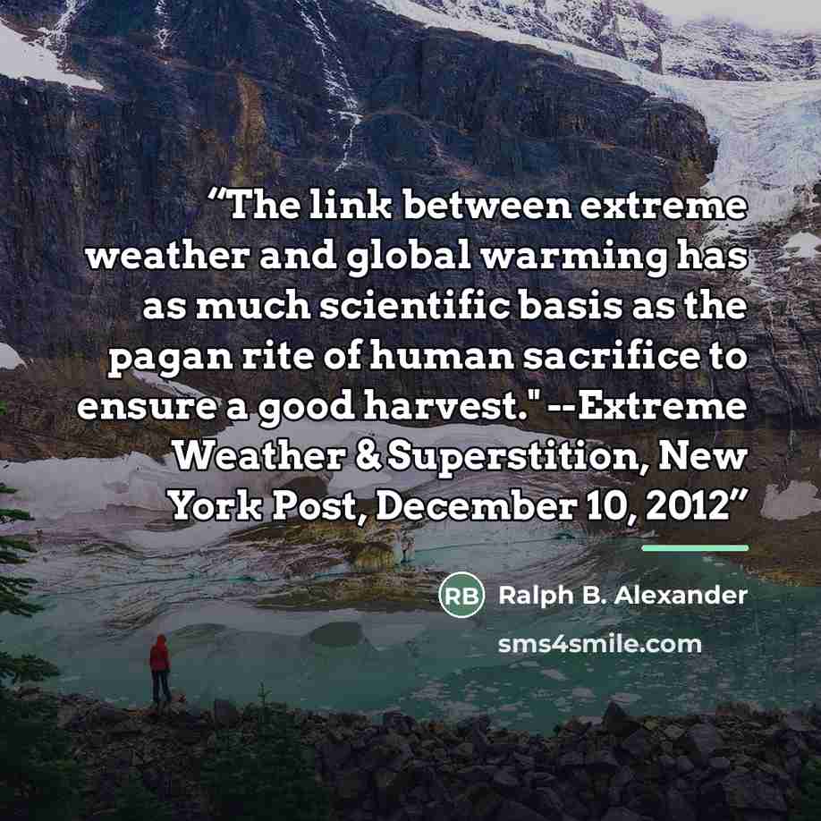 “The link between extreme weather and global warming has as much scientific basis as the pagan rite of human sacrifice to ensure a good harvest." --Extreme Weather & Superstition, New York Post, December 10, 2012” quote by Ralph B. Alexander
