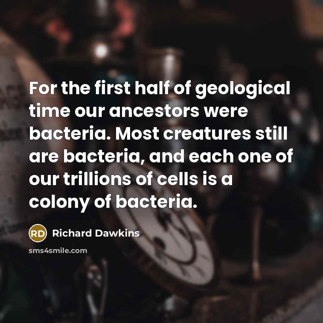 “For the first half of geological time our ancestors were bacteria. Most creatures still are bacteria, and each one of our trillions of cells is a colony of bacteria.” quote by Richard Dawkins