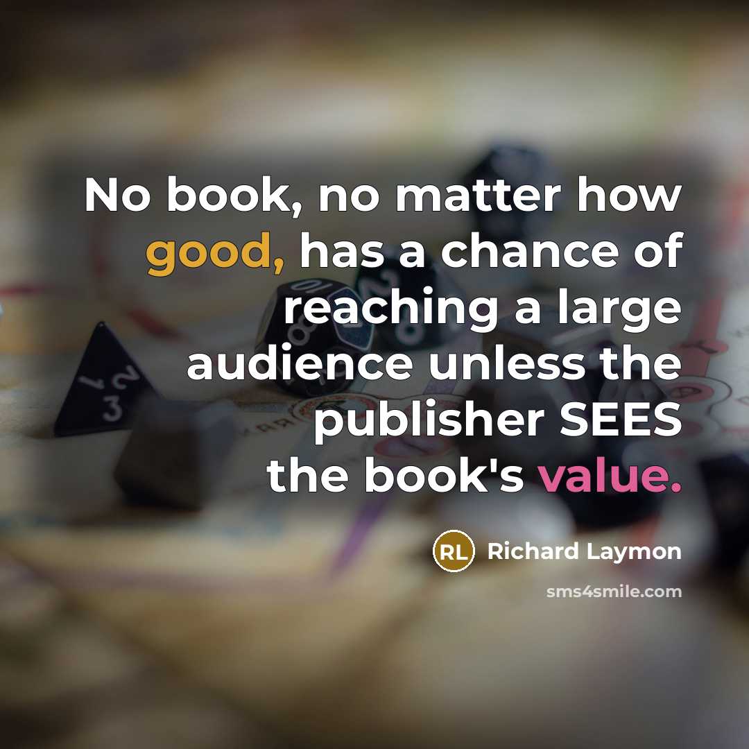 “No book, no matter how good, has a chance of reaching a large audience unless the publisher SEES the book's value.” quote by Richard Laymon