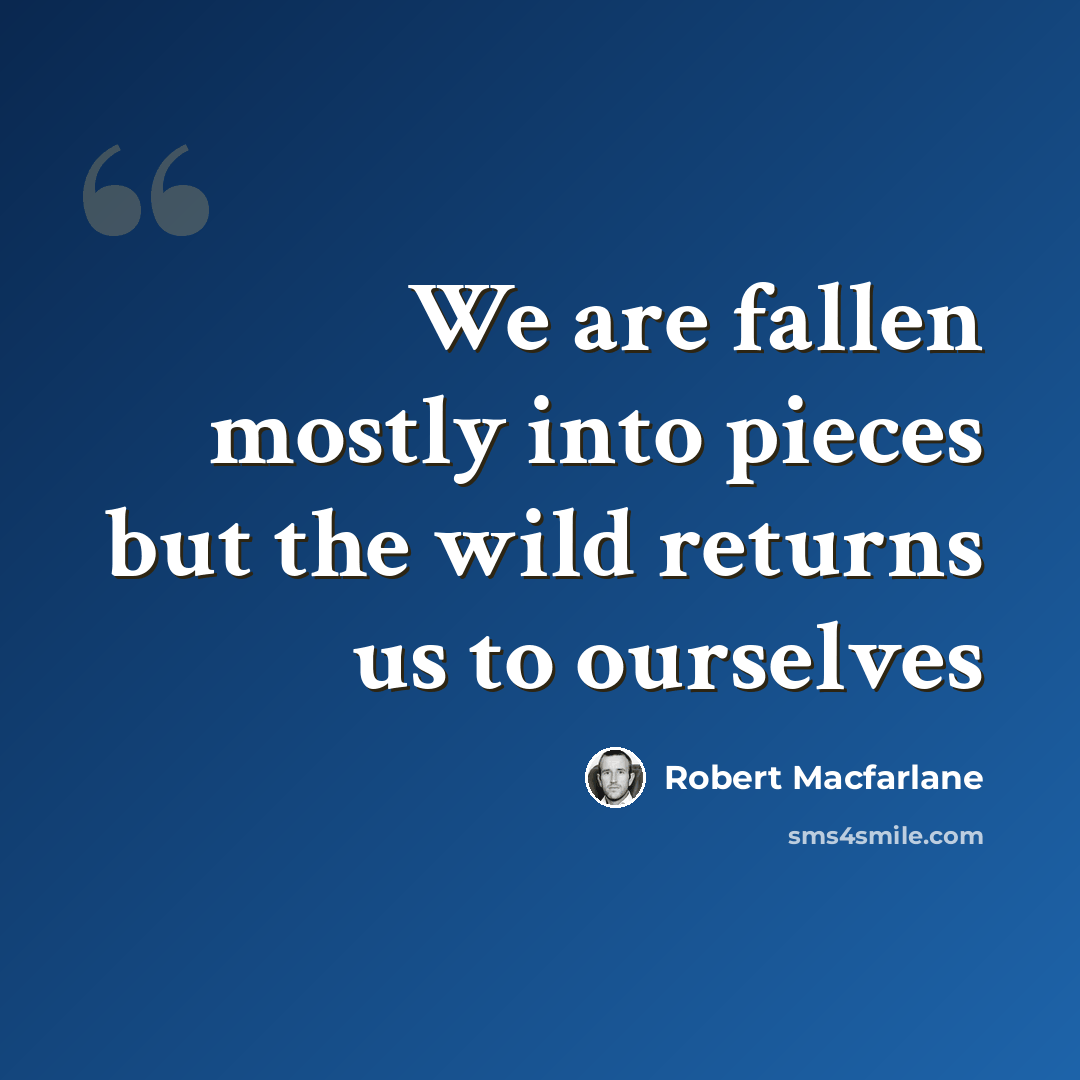 “We are fallen mostly into pieces but the wild returns us to ourselves” quote by Robert Macfarlane