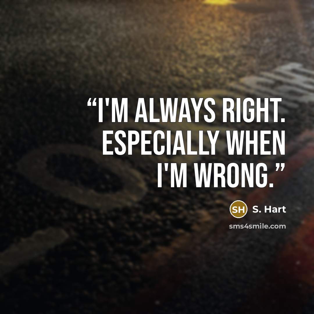 “I'm always right. Especially when I'm wrong.” quote by S. Hart