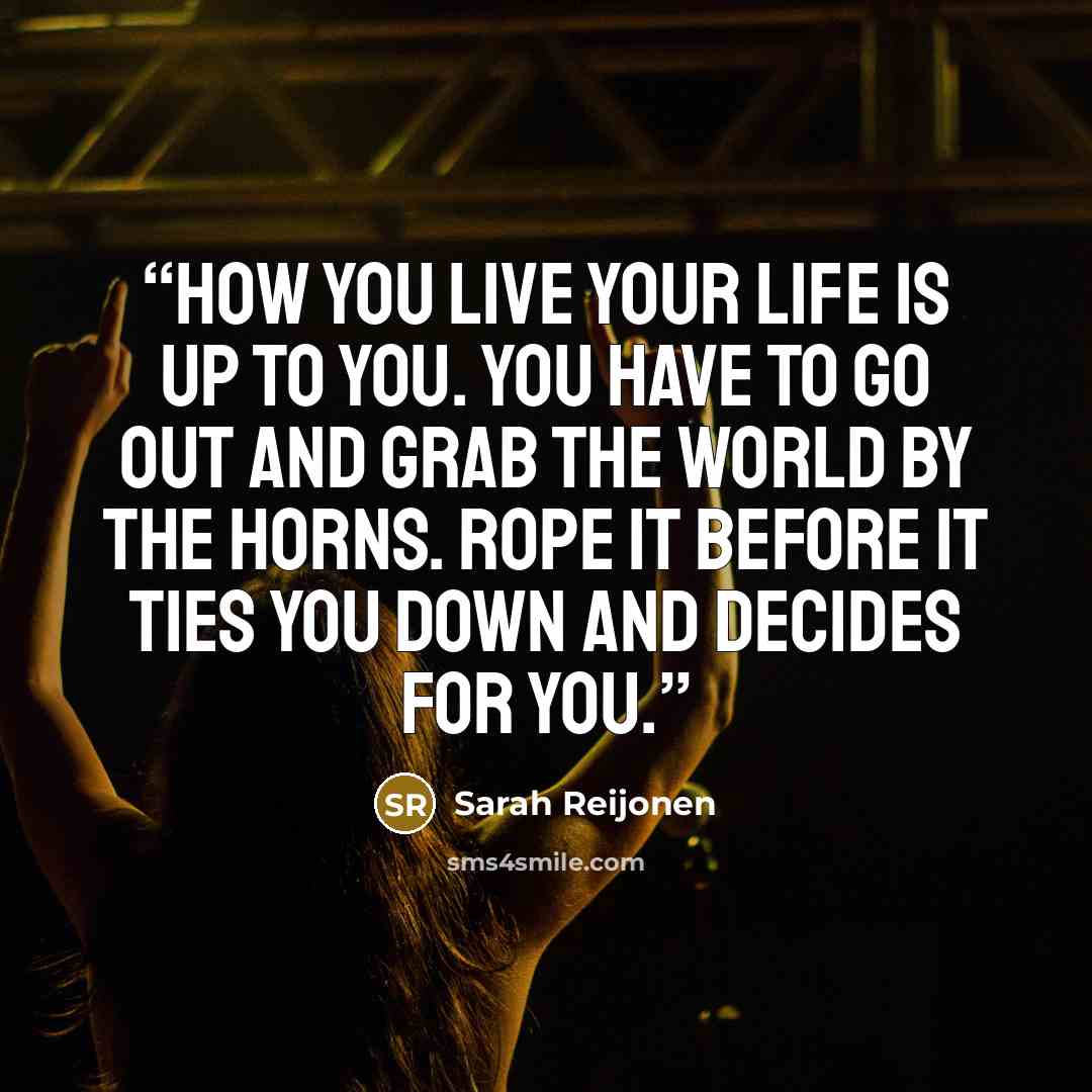 “How you live your life is up to you. You have to go out and grab the world by the horns. Rope it before it ties you down and decides for you.” quote by Sarah Reijonen