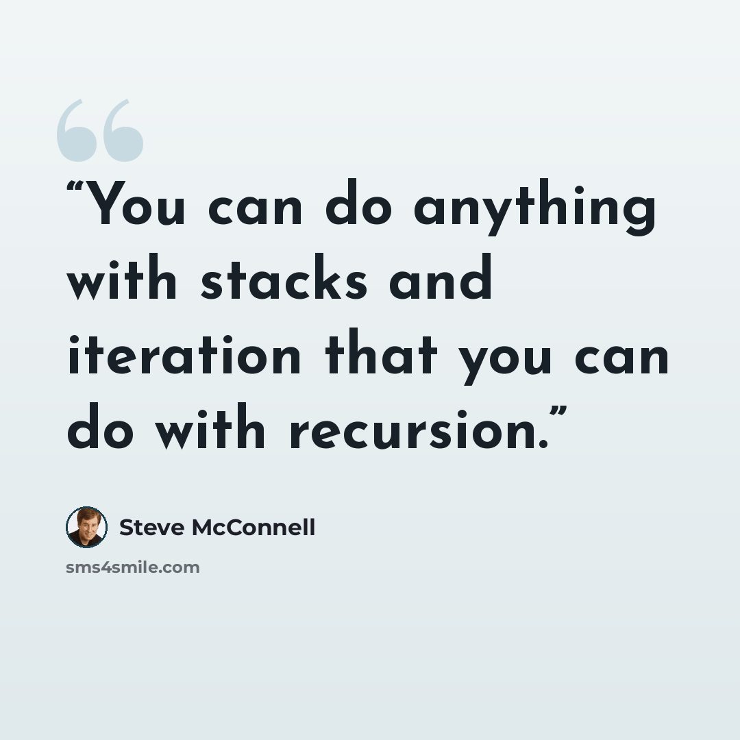 “You can do anything with stacks and iteration that you can do with recursion.” quote by Steve McConnell