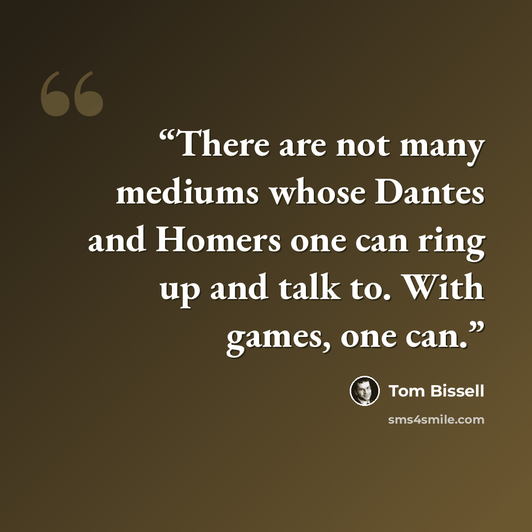 “There are not many mediums whose Dantes and Homers one can ring up and talk to. With games, one can.” quote by Tom Bissell