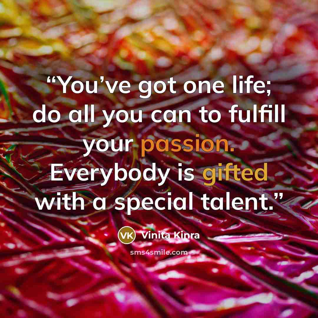 “You’ve got one life; do all you can to fulfill your passion. Everybody is gifted with a special talent.” quote by Vinita Kinra
