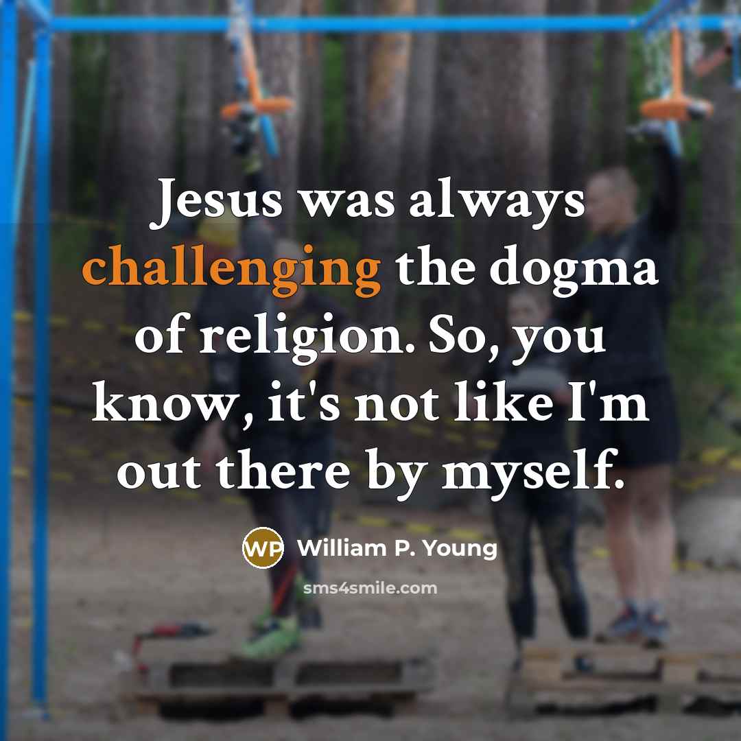 “Jesus was always challenging the dogma of religion. So, you know, it's not like I'm out there by myself.” quote by William P. Young