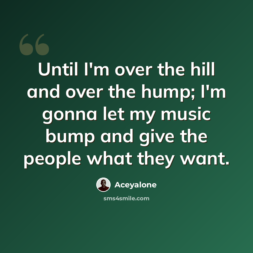 “Until I'm over the hill and over the hump; I'm gonna let my music bump and give the people what they want.” quote by Aceyalone