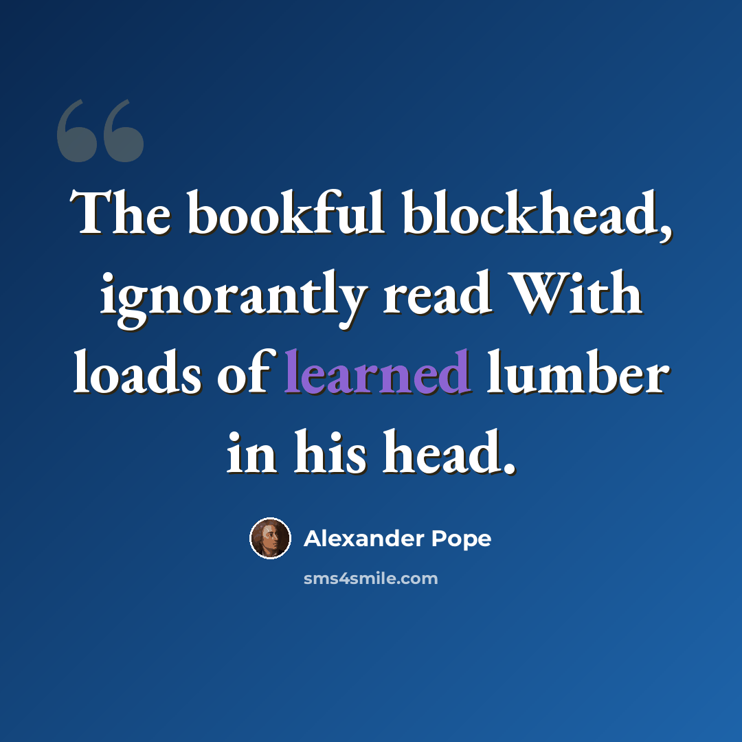 “The bookful blockhead, ignorantly read With loads of learned lumber in his head.” quote by Alexander Pope